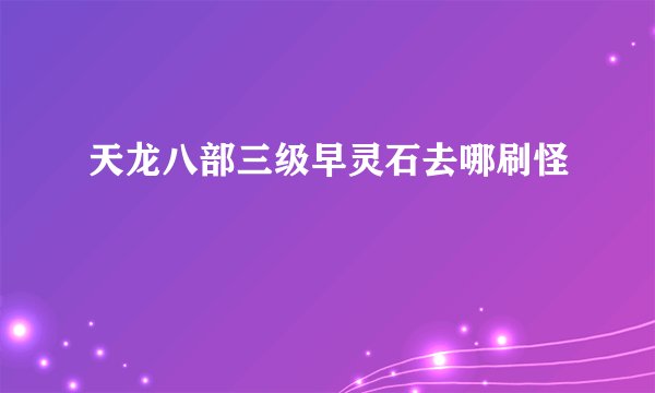 天龙八部三级早灵石去哪刷怪