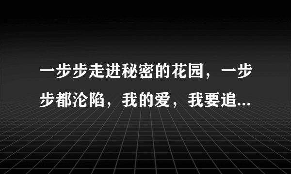 一步步走进秘密的花园，一步步都沦陷，我的爱，我要追,的歌名