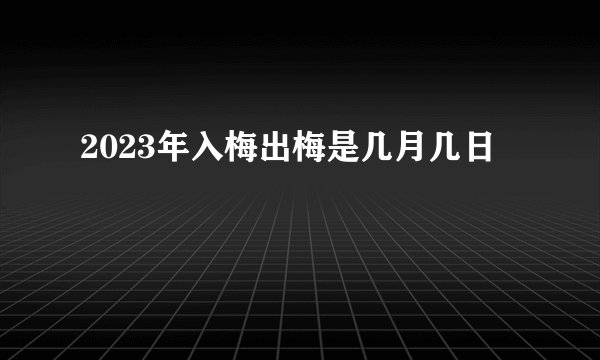 2023年入梅出梅是几月几日
