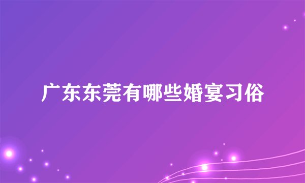 广东东莞有哪些婚宴习俗