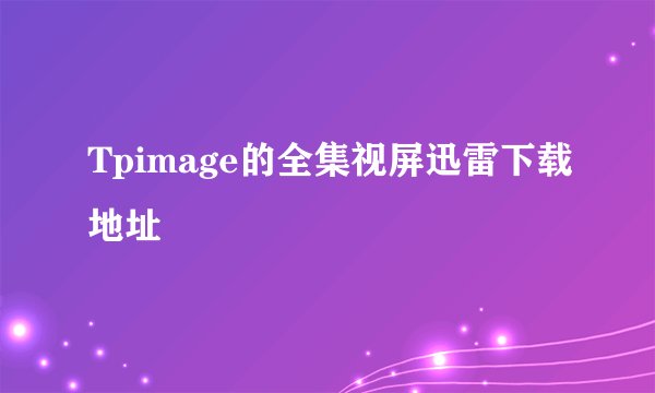Tpimage的全集视屏迅雷下载地址