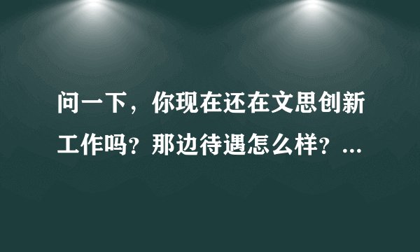 问一下，你现在还在文思创新工作吗？那边待遇怎么样？加班厉害不？我是应聘出纳这个岗位！