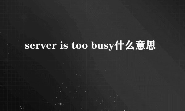 server is too busy什么意思