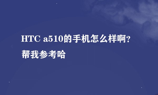 HTC a510的手机怎么样啊？帮我参考哈