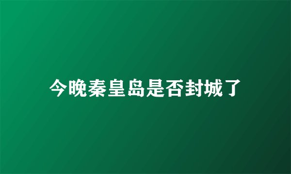 今晚秦皇岛是否封城了