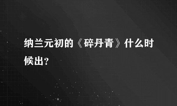 纳兰元初的《碎丹青》什么时候出？
