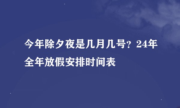 今年除夕夜是几月几号？24年全年放假安排时间表