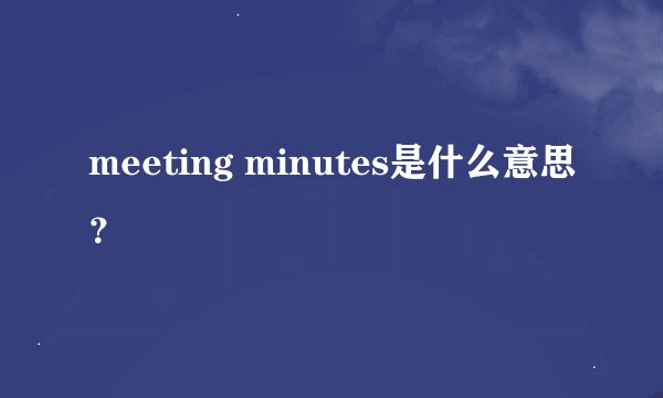 meeting minutes是什么意思？