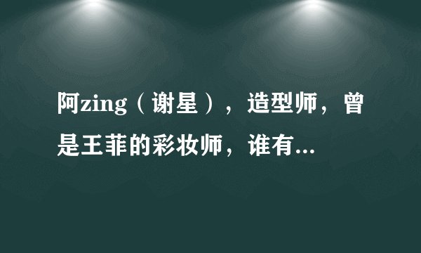阿zing（谢星），造型师，曾是王菲的彩妆师，谁有他的详细资料，谢谢！