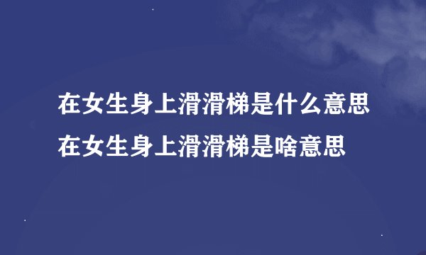在女生身上滑滑梯是什么意思在女生身上滑滑梯是啥意思