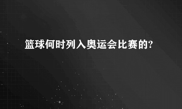 篮球何时列入奥运会比赛的?