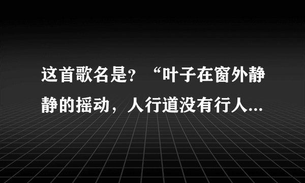 这首歌名是？“叶子在窗外静静的摇动，人行道没有行人走过，镜子里的我很不像我…”