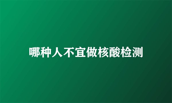 哪种人不宜做核酸检测