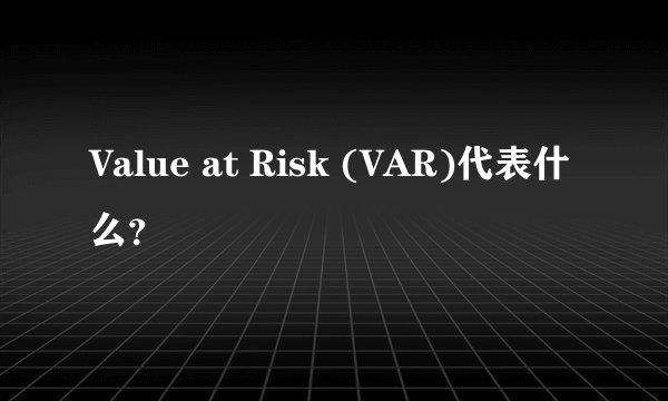 Value at Risk (VAR)代表什么？