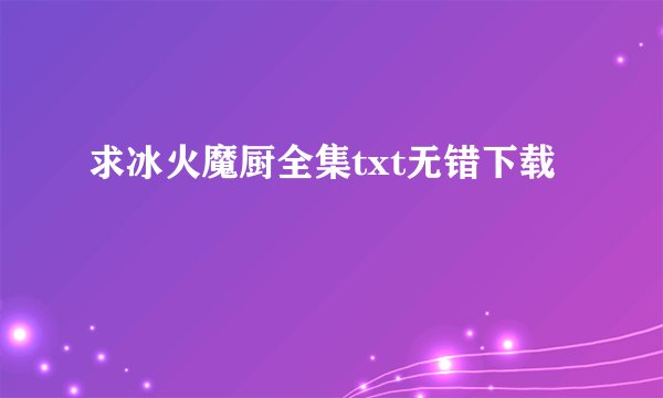 求冰火魔厨全集txt无错下载