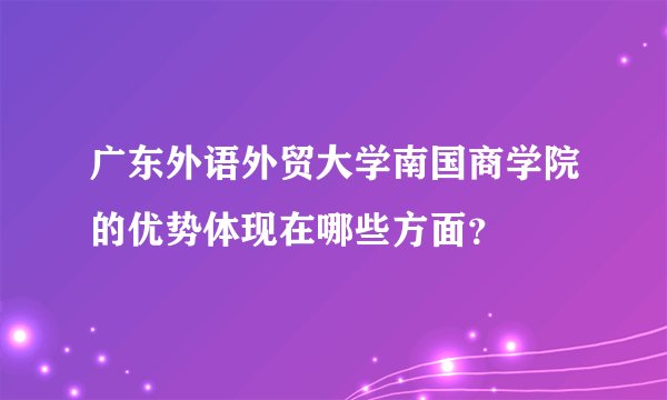 广东外语外贸大学南国商学院的优势体现在哪些方面？