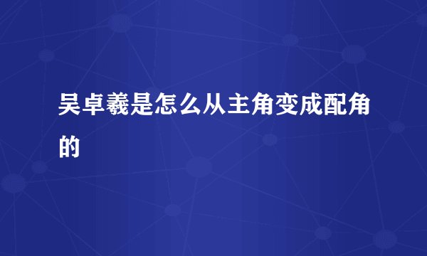 吴卓羲是怎么从主角变成配角的