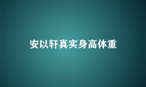 安以轩真实身高体重