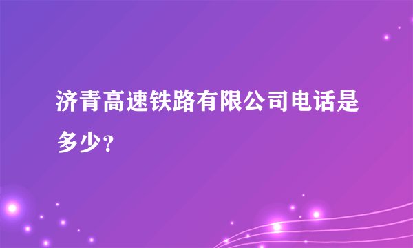 济青高速铁路有限公司电话是多少？