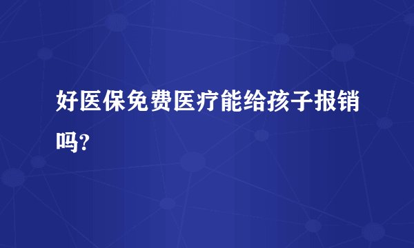 好医保免费医疗能给孩子报销吗?