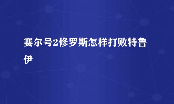 赛尔号2修罗斯怎样打败特鲁伊