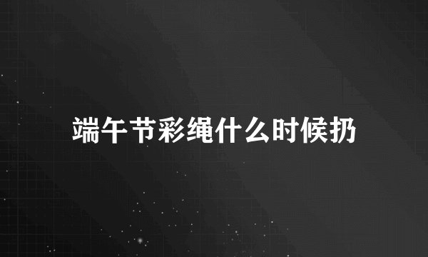 端午节彩绳什么时候扔