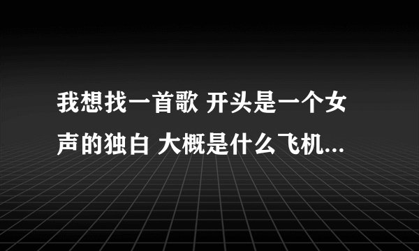 我想找一首歌 开头是一个女声的独白 大概是什么飞机起飞什么的，求歌名，急。。。我只记住这一点