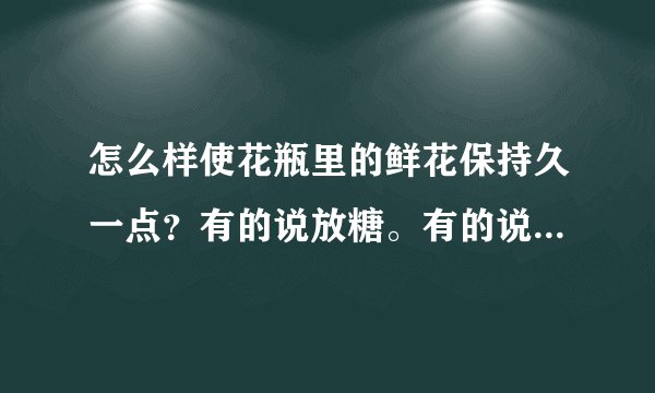 怎么样使花瓶里的鲜花保持久一点？有的说放糖。有的说放盐，有的说放洗洁精，到底要放什么啊？