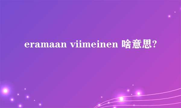 eramaan viimeinen 啥意思?
