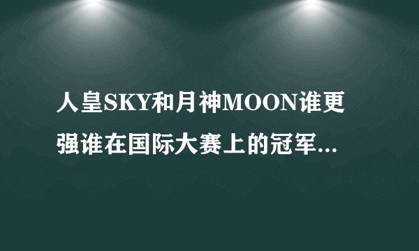 人皇SKY和月神MOON谁更强谁在国际大赛上的冠军拿得更多