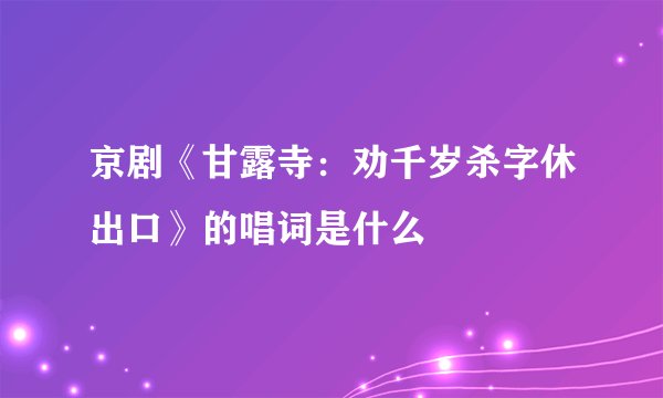京剧《甘露寺：劝千岁杀字休出口》的唱词是什么