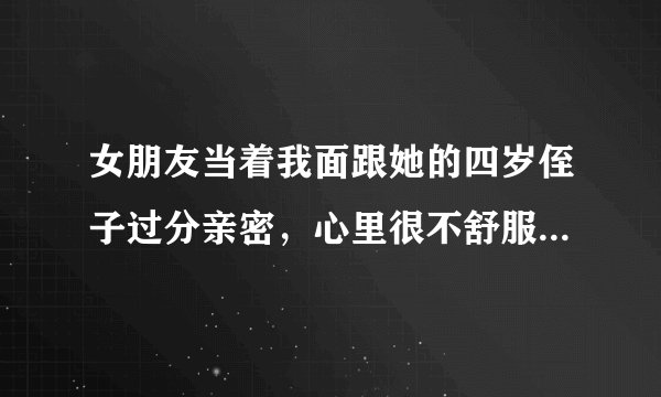 女朋友当着我面跟她的四岁侄子过分亲密，心里很不舒服不知道该怎么办?