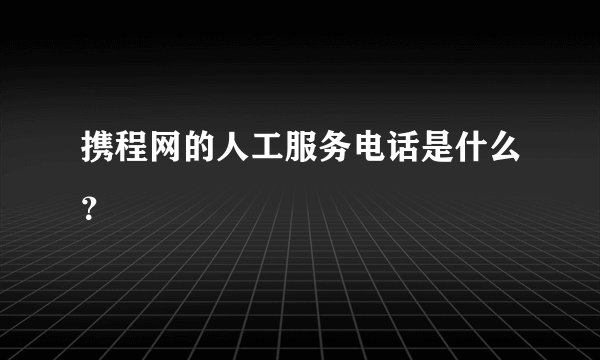 携程网的人工服务电话是什么？