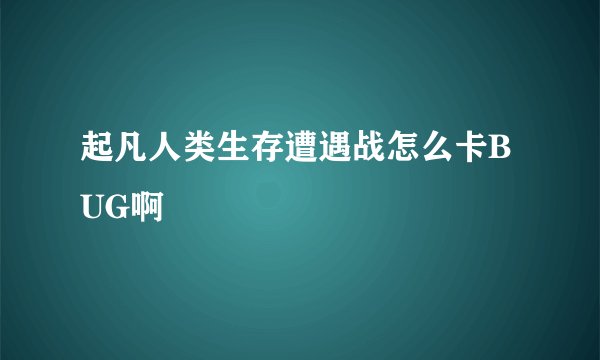 起凡人类生存遭遇战怎么卡BUG啊
