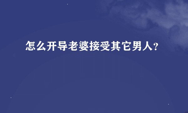 怎么开导老婆接受其它男人？