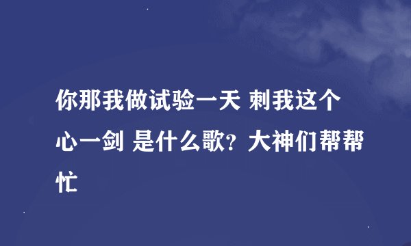 你那我做试验一天 刺我这个心一剑 是什么歌？大神们帮帮忙