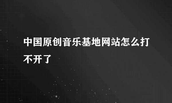 中国原创音乐基地网站怎么打不开了