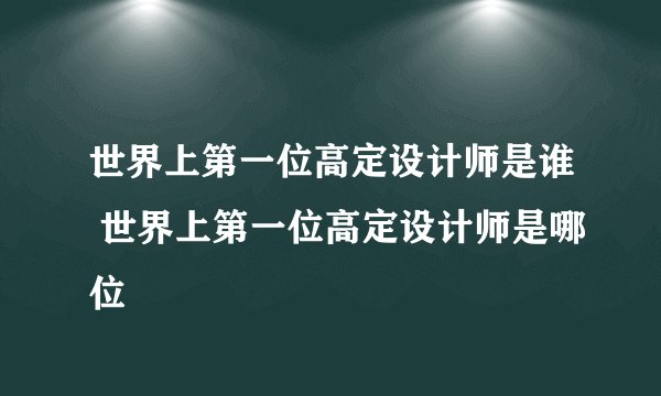 世界上第一位高定设计师是谁 世界上第一位高定设计师是哪位