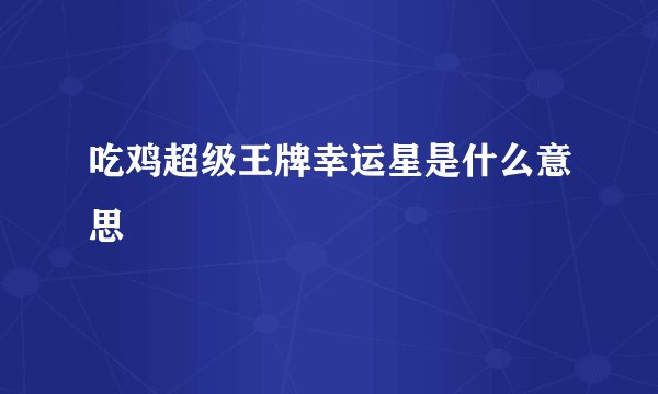 吃鸡超级王牌幸运星是什么意思
