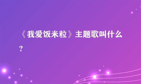 《我爱饭米粒》主题歌叫什么？
