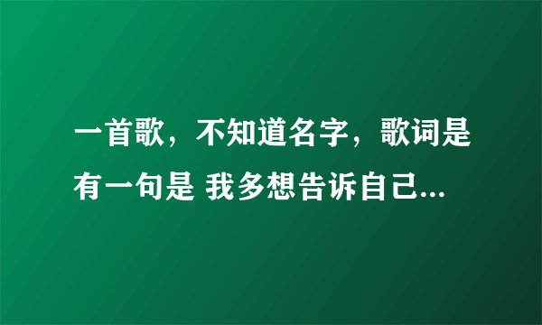 一首歌，不知道名字，歌词是有一句是 我多想告诉自己不能哭，痛不在乎