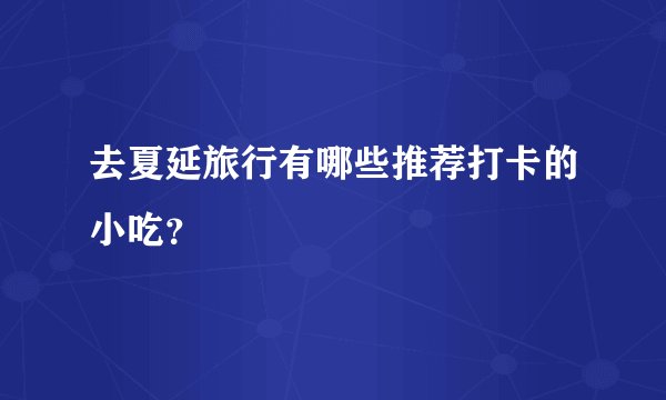 去夏延旅行有哪些推荐打卡的小吃？