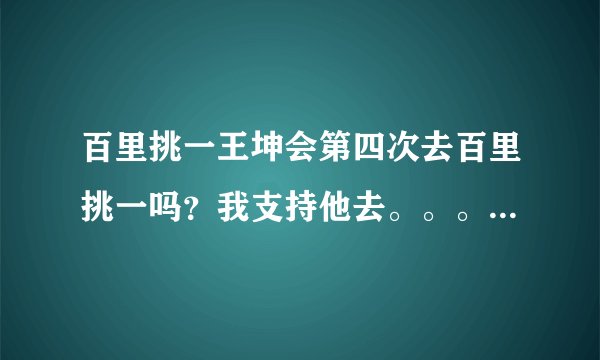 百里挑一王坤会第四次去百里挑一吗？我支持他去。。。因为小慧已经心动了，坚持吧
