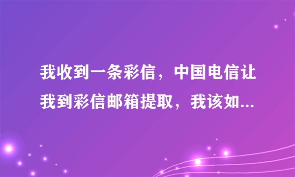 我收到一条彩信，中国电信让我到彩信邮箱提取，我该如何提去？
