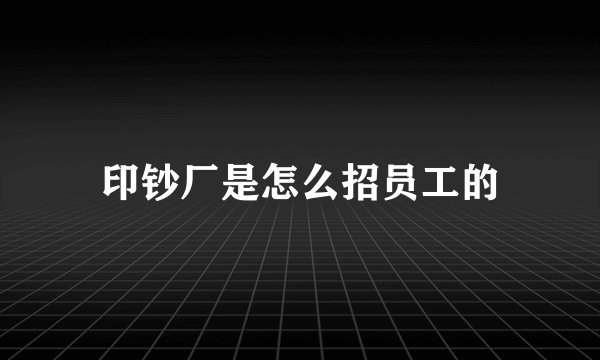 印钞厂是怎么招员工的