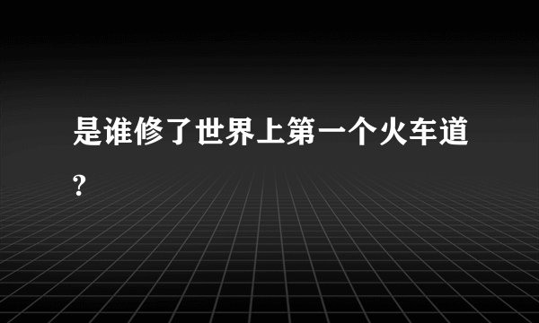 是谁修了世界上第一个火车道?