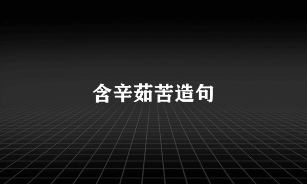 含辛茹苦造句