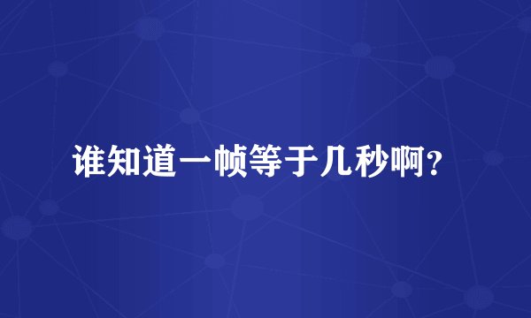 谁知道一帧等于几秒啊？