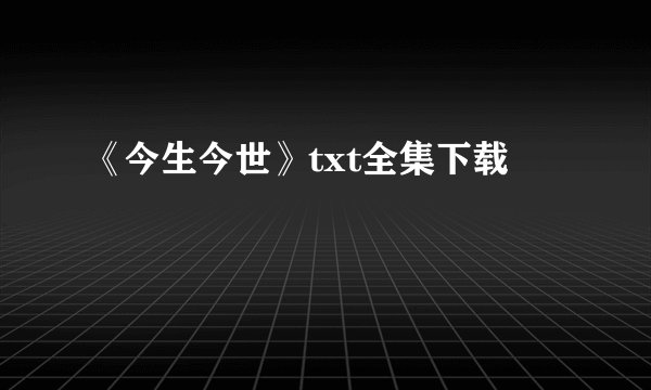 《今生今世》txt全集下载