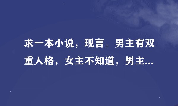 求一本小说，现言。男主有双重人格，女主不知道，男主也不知道，女主